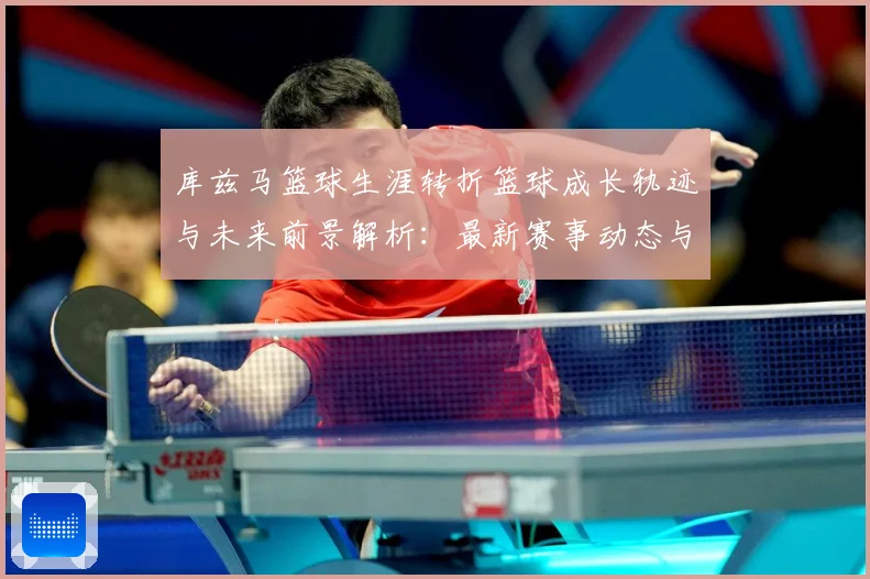 库兹马篮球生涯转折篮球成长轨迹与未来前景解析：最新赛事动态与深度分析