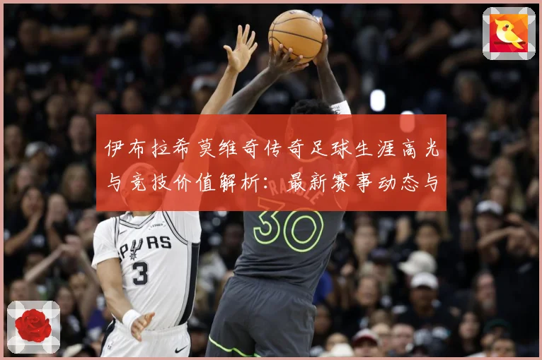 伊布拉希莫维奇传奇足球生涯高光与竞技价值解析：最新赛事动态与深度分析