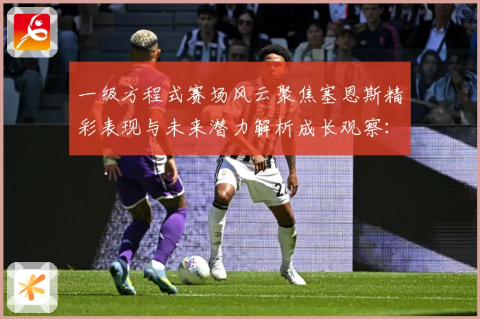 一级方程式赛场风云聚焦塞恩斯精彩表现与未来潜力解析成长观察：最新赛事动态与深度分析