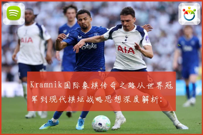 Kramnik国际象棋传奇之路从世界冠军到现代棋坛战略思想深度解析：最新赛事动态与深度分析