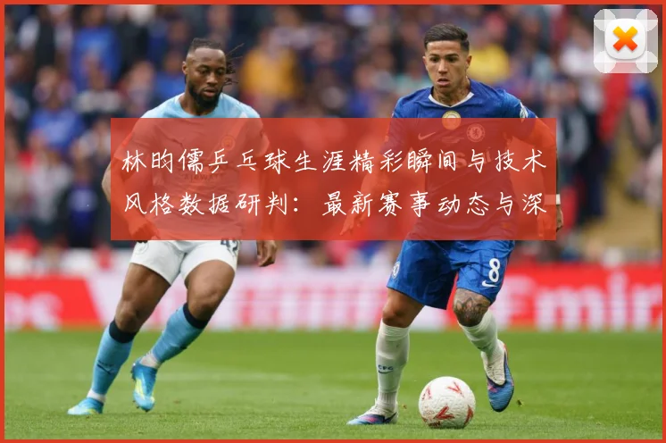 林昀儒乒乓球生涯精彩瞬间与技术风格数据研判：最新赛事动态与深度分析