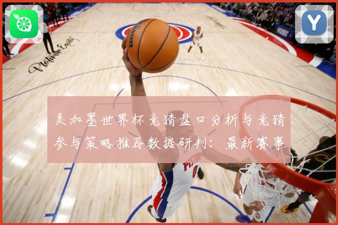 美加墨世界杯竞猜盘口分析与竞猜参与策略推荐数据研判：最新赛事动态与深度分析