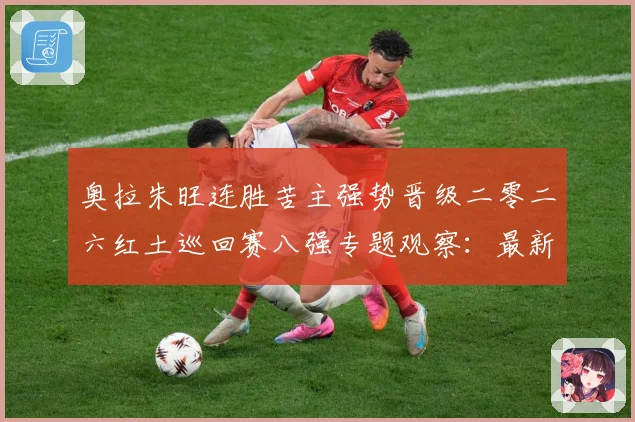 奥拉朱旺连胜苦主强势晋级二零二六红土巡回赛八强专题观察：最新赛事动态与深度分析