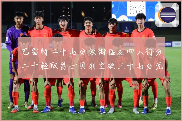 巴雷特二十七分领衔猛龙四人得分二十轻取爵士贝利空砍三十七分无成长观察：最新赛事动态与深度分析