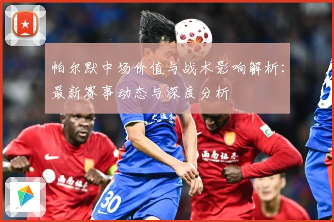 帕尔默中场价值与战术影响解析：最新赛事动态与深度分析