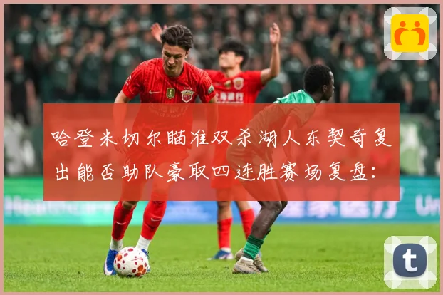 哈登米切尔瞄准双杀湖人东契奇复出能否助队豪取四连胜赛场复盘：最新赛事动态与深度分析