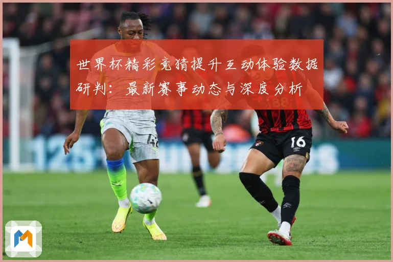 世界杯精彩竞猜提升互动体验数据研判：最新赛事动态与深度分析