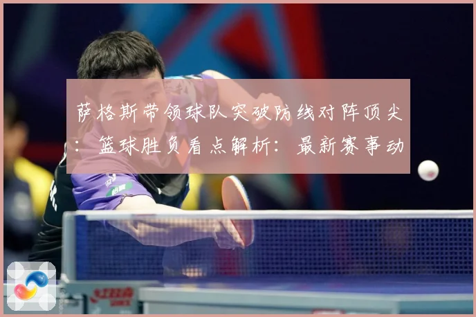 萨格斯带领球队突破防线对阵顶尖：篮球胜负看点解析：最新赛事动态与深度分析