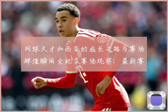 网球天才加西亚的成长之路与赛场辉煌瞬间全纪录赛场观察：最新赛事动态与深度分析