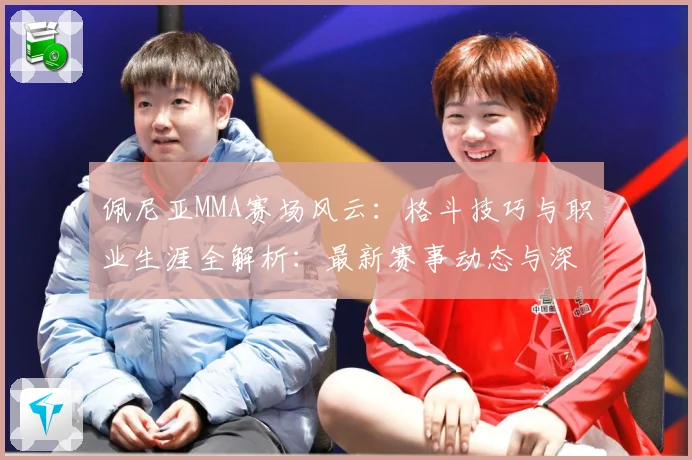 佩尼亚MMA赛场风云：格斗技巧与职业生涯全解析：最新赛事动态与深度分析