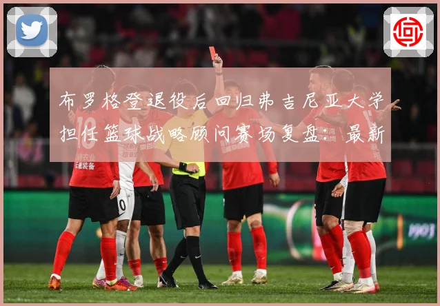 布罗格登退役后回归弗吉尼亚大学担任篮球战略顾问赛场复盘：最新赛事动态与深度分析