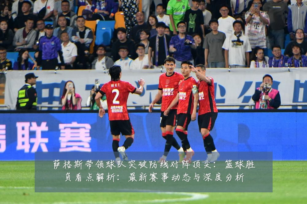 萨格斯带领球队突破防线对阵顶尖：篮球胜负看点解析：最新赛事动态与深度分析