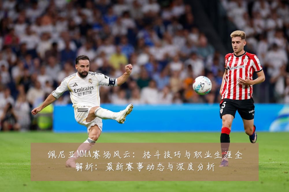 佩尼亚MMA赛场风云：格斗技巧与职业生涯全解析：最新赛事动态与深度分析