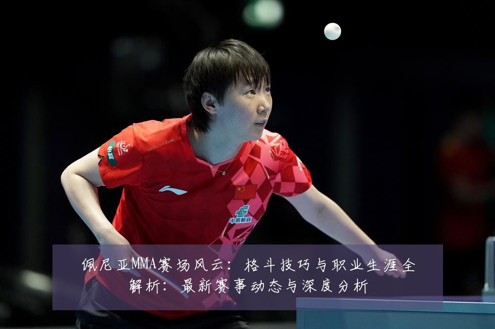 佩尼亚MMA赛场风云：格斗技巧与职业生涯全解析：最新赛事动态与深度分析