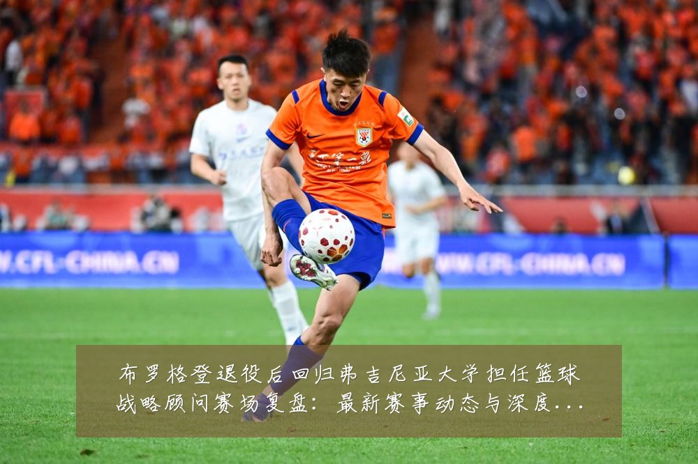 布罗格登退役后回归弗吉尼亚大学担任篮球战略顾问赛场复盘：最新赛事动态与深度分析