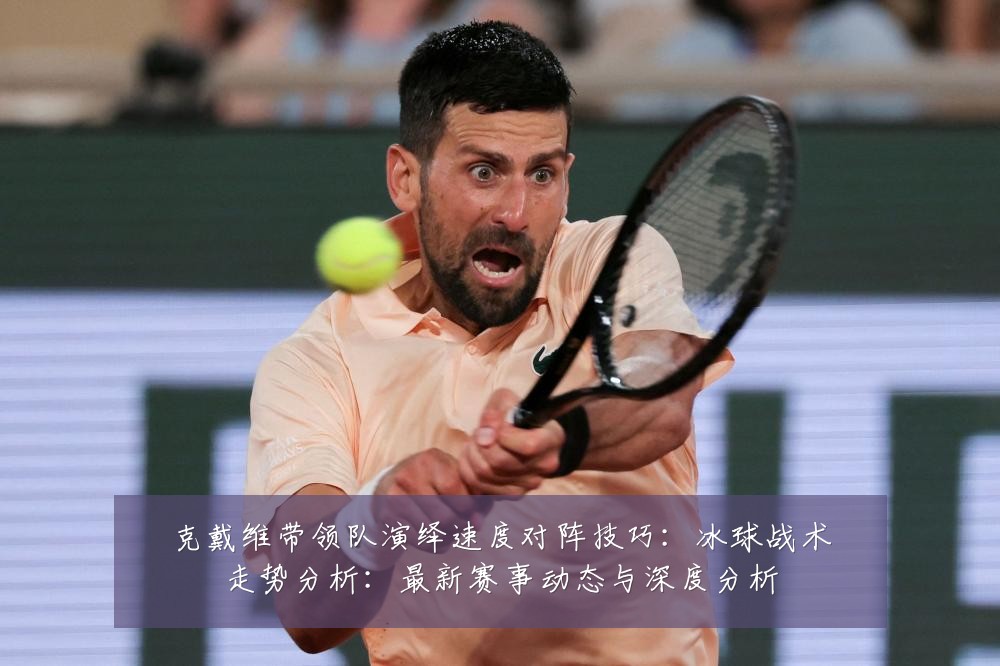 克戴维带领队演绎速度对阵技巧:冰球战术走势分析:最新赛事动态与深度分析