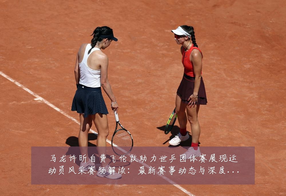 马龙许昕自费飞伦敦助力世乒团体赛展现运动员风采赛场解读：最新赛事动态与深度分析