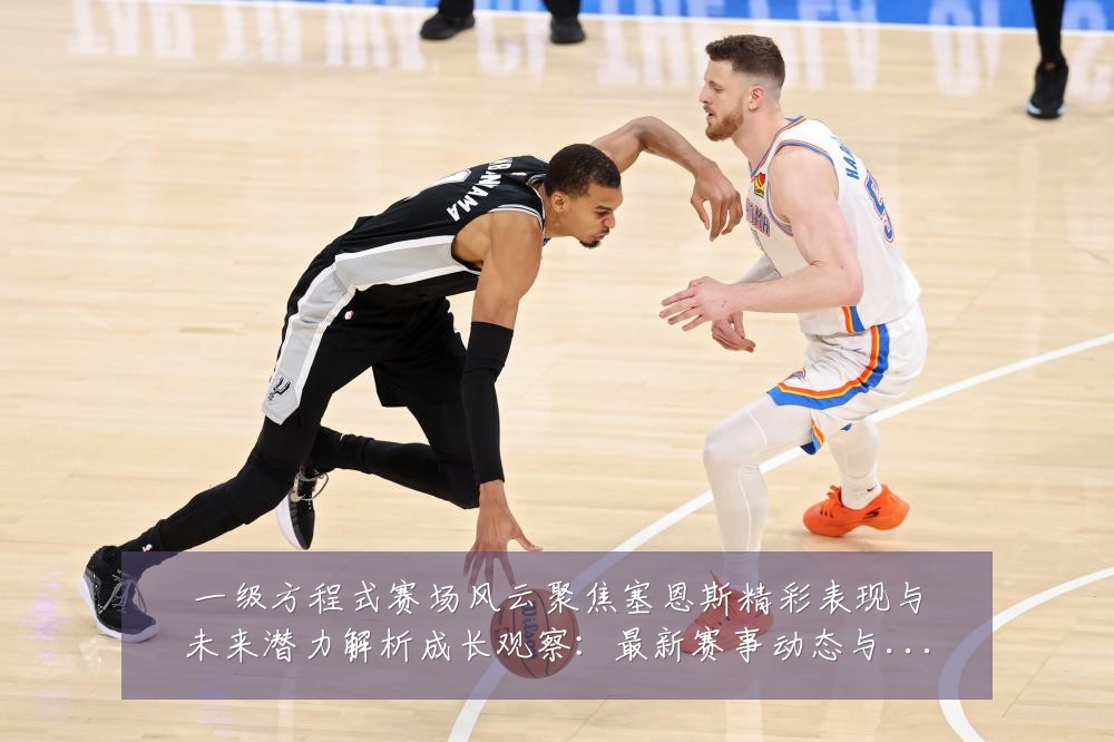一级方程式赛场风云聚焦塞恩斯精彩表现与未来潜力解析成长观察：最新赛事动态与深度分析