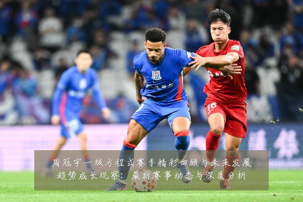 周冠宇一级方程式赛季精彩回顾与未来发展趋势成长观察:最新赛事动态与深度分析