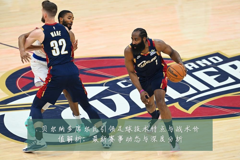 贝尔纳多席尔瓦引领足球技术特点与战术价值解析:最新赛事动态与深度分析