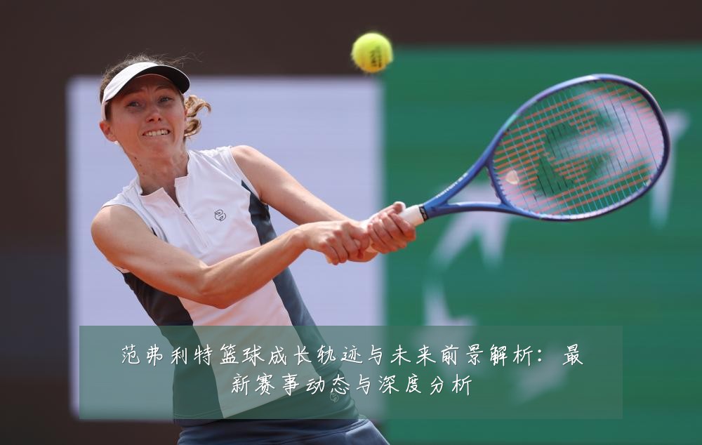 范弗利特篮球成长轨迹与未来前景解析:最新赛事动态与深度分析