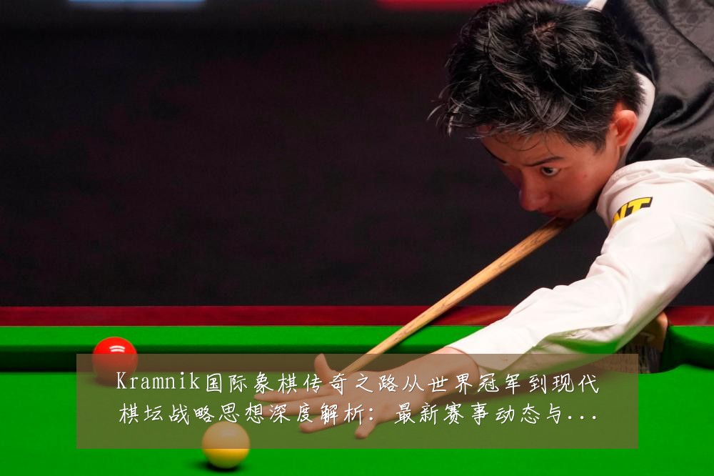 Kramnik国际象棋传奇之路从世界冠军到现代棋坛战略思想深度解析:最新赛事动态与深度分析