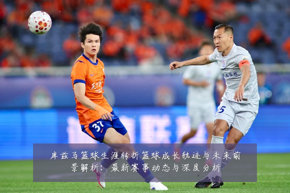 库兹马篮球生涯转折篮球成长轨迹与未来前景解析：最新赛事动态与深度分析