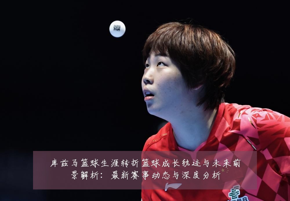 库兹马篮球生涯转折篮球成长轨迹与未来前景解析：最新赛事动态与深度分析